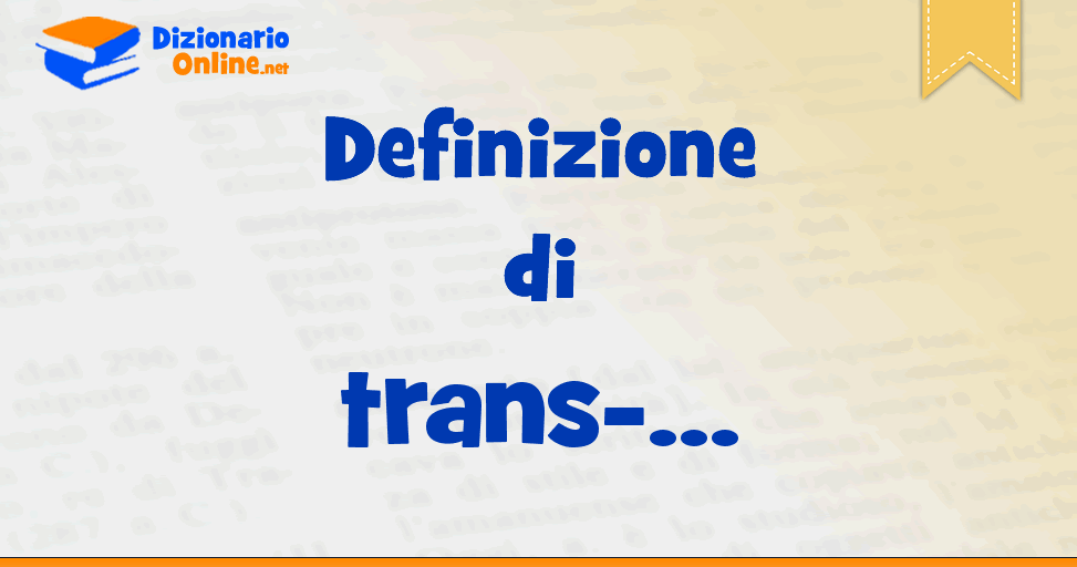 Significato del prefisso trans definizione ufficiale Dizionario Online